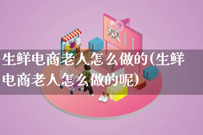 生鲜电商老人怎么做的(生鲜电商老人怎么做的呢)_https://www.lfyiying.com_证券_第1张