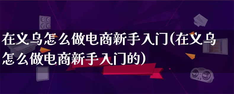 在义乌怎么做电商新手入门(在义乌怎么做电商新手入门的)_https://www.lfyiying.com_证券_第1张