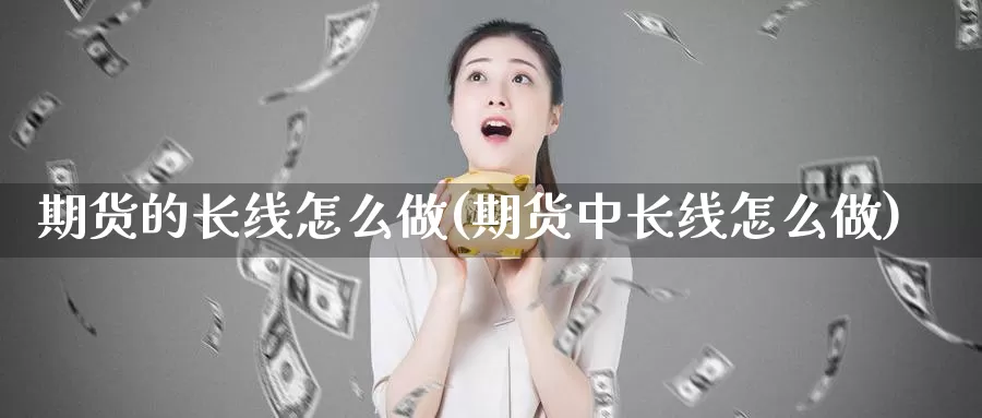 期货的长线怎么做(期货中长线怎么做)_https://www.lfyiying.com_证券_第1张