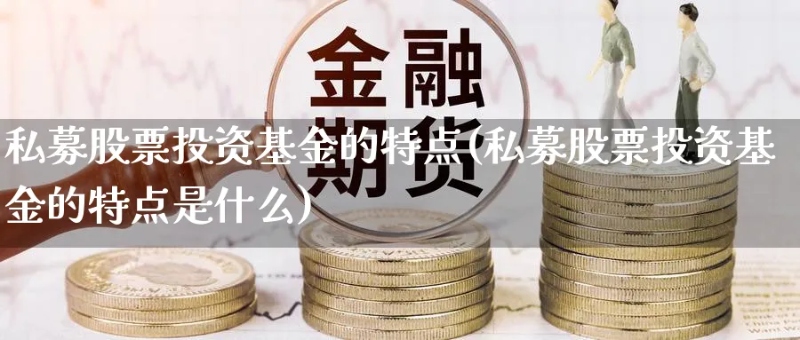 私募股票投资基金的特点(私募股票投资基金的特点是什么)_https://www.lfyiying.com_港股_第1张