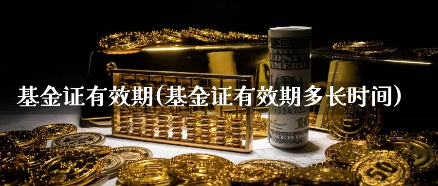 基金证有效期(基金证有效期多长时间)_https://www.lfyiying.com_个股_第1张