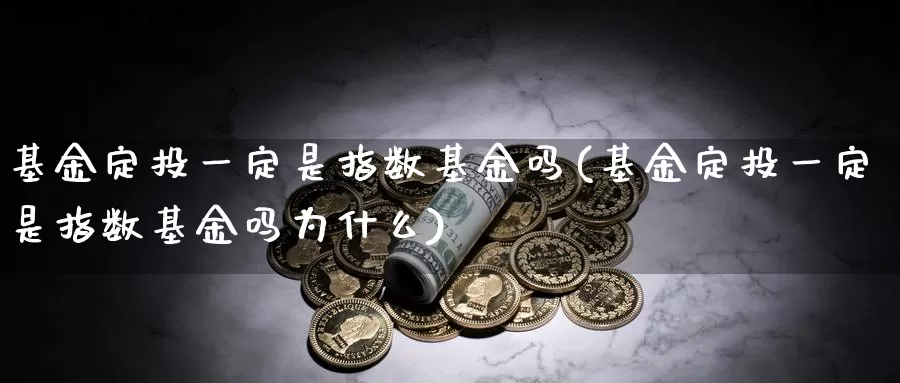 基金定投一定是指数基金吗(基金定投一定是指数基金吗为什么)_https://www.lfyiying.com_股票百科_第1张