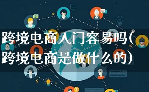 跨境电商入门容易吗(跨境电商是做什么的)_https://www.lfyiying.com_个股_第1张