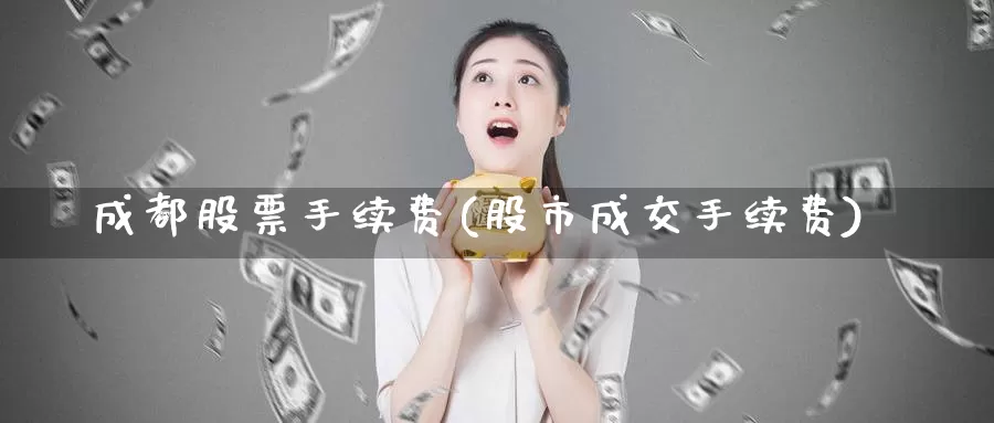 成都股票手续费(股市成交手续费)_https://www.lfyiying.com_证券_第1张