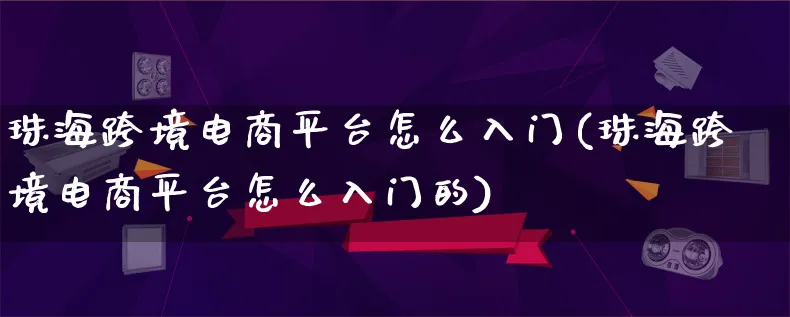 珠海跨境电商平台怎么入门(珠海跨境电商平台怎么入门的)_https://www.lfyiying.com_股票百科_第1张