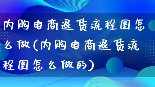 内购电商退货流程图怎么做(内购电商退货流程图怎么做的)_https://www.lfyiying.com_证券_第1张