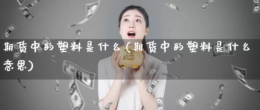 期货中的塑料是什么(期货中的塑料是什么意思)_https://www.lfyiying.com_美股_第1张