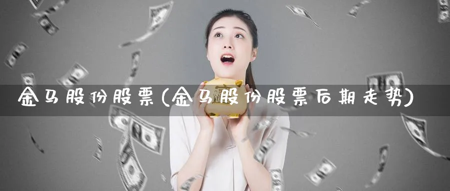 金马股份股票(金马股份股票后期走势)_https://www.lfyiying.com_证券_第1张