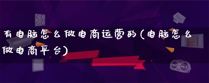 有电脑怎么做电商运营的(电脑怎么做电商平台)_https://www.lfyiying.com_证券_第1张