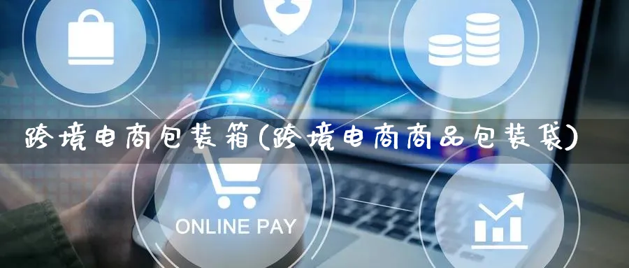 跨境电商包装箱(跨境电商商品包装袋)_https://www.lfyiying.com_股票百科_第1张