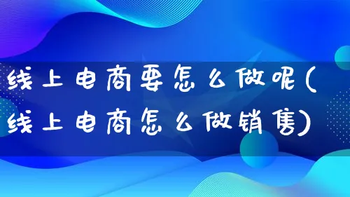 线上电商要怎么做呢(线上电商怎么做销售)_https://www.lfyiying.com_港股_第1张