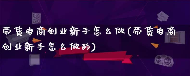 带货电商创业新手怎么做(带货电商创业新手怎么做的)_https://www.lfyiying.com_股票百科_第1张