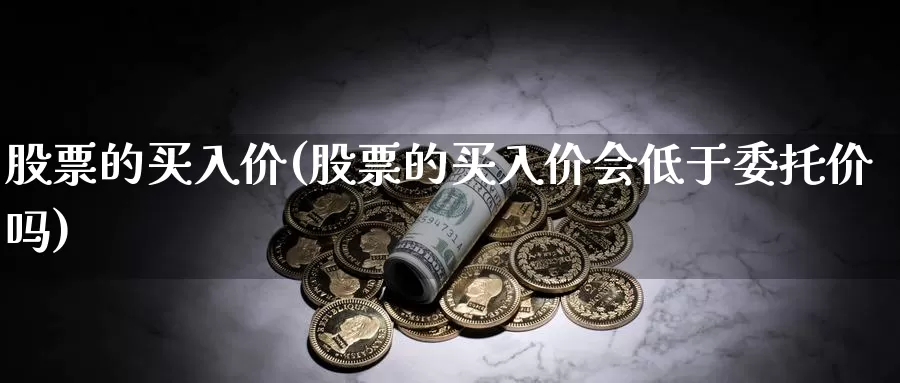 股票的买入价(股票的买入价会低于委托价吗)_https://www.lfyiying.com_股吧_第1张