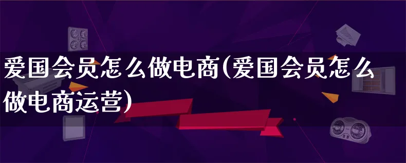 爱国会员怎么做电商(爱国会员怎么做电商运营)_https://www.lfyiying.com_股票百科_第1张