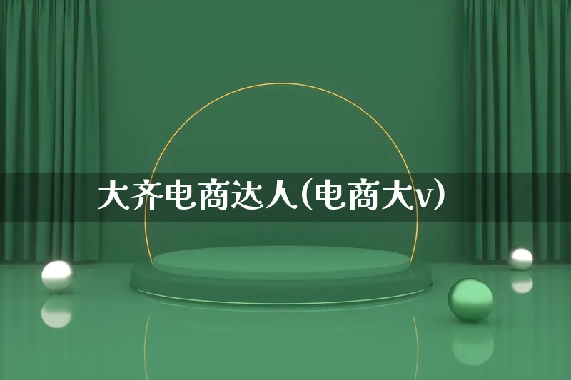 大齐电商达人(电商大v)_https://www.lfyiying.com_股票百科_第1张