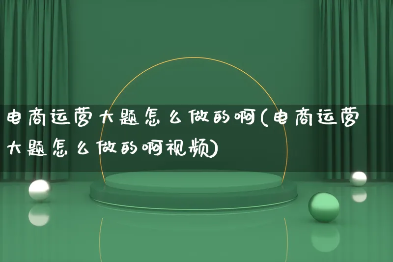 电商运营大题怎么做的啊(电商运营大题怎么做的啊视频)_https://www.lfyiying.com_港股_第1张