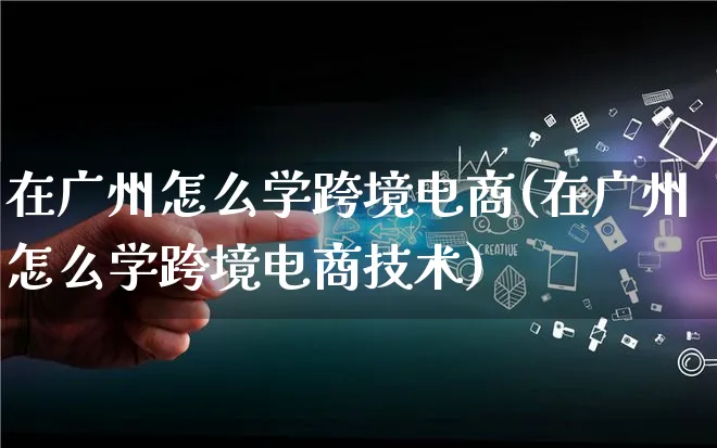 在广州怎么学跨境电商(在广州怎么学跨境电商技术)_https://www.lfyiying.com_港股_第1张