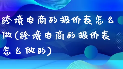 跨境电商的报价表怎么做(跨境电商的报价表怎么做的)_https://www.lfyiying.com_证券_第1张