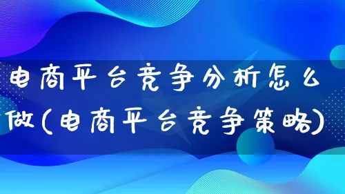 电商平台竞争分析怎么做(电商平台竞争策略)_https://www.lfyiying.com_股票分类_第1张