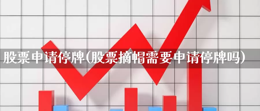 股票申请停牌(股票摘帽需要申请停牌吗)_https://www.lfyiying.com_港股_第1张