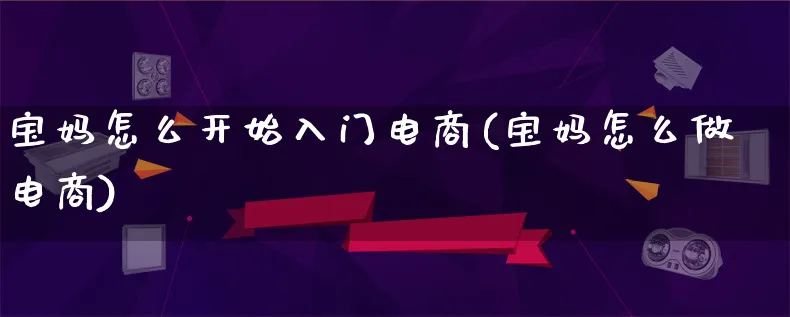 宝妈怎么开始入门电商(宝妈怎么做电商)_https://www.lfyiying.com_证券_第1张