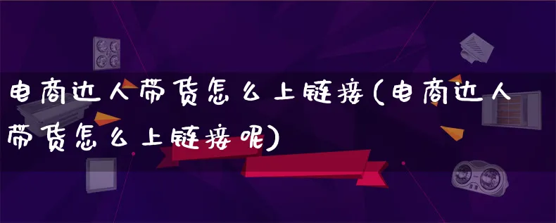 电商达人带货怎么上链接(电商达人带货怎么上链接呢)_https://www.lfyiying.com_股票百科_第1张