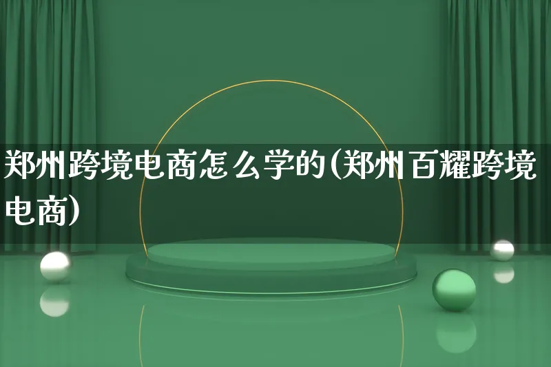 郑州跨境电商怎么学的(郑州百耀跨境电商)_https://www.lfyiying.com_新股_第1张