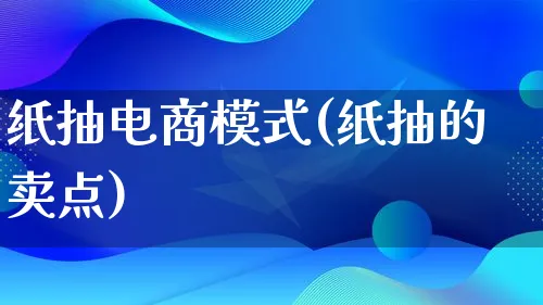 纸抽电商模式(纸抽的卖点)_https://www.lfyiying.com_股票百科_第1张