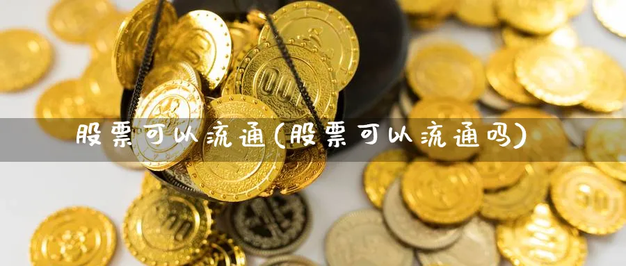 股票可以流通(股票可以流通吗)_https://www.lfyiying.com_股票分类_第1张