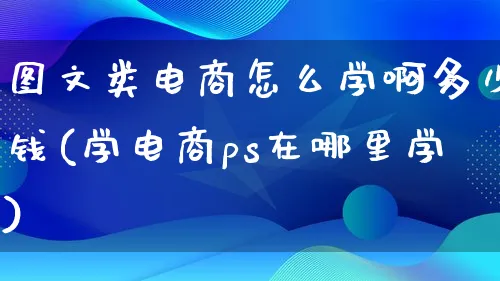 图文类电商怎么学啊多少钱(学电商ps在哪里学)_https://www.lfyiying.com_港股_第1张