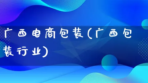 广西电商包装(广西包装行业)_https://www.lfyiying.com_股票百科_第1张