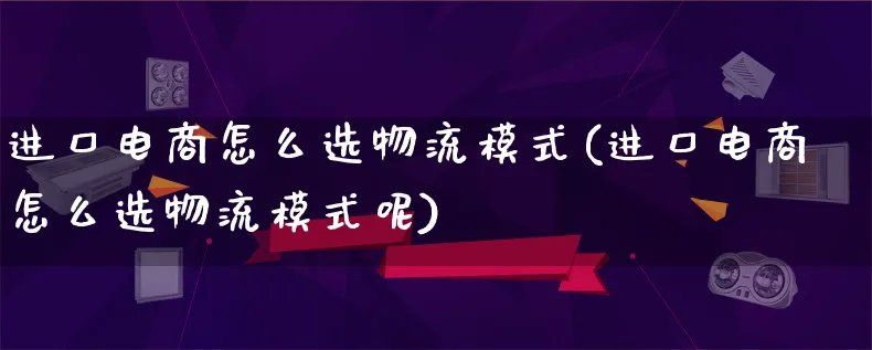 进口电商怎么选物流模式(进口电商怎么选物流模式呢)_https://www.lfyiying.com_股吧_第1张