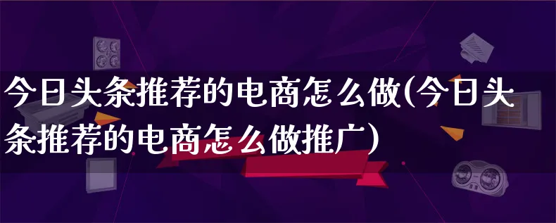 今日头条推荐的电商怎么做(今日头条推荐的电商怎么做推广)_https://www.lfyiying.com_港股_第1张