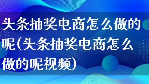 头条抽奖电商怎么做的呢(头条抽奖电商怎么做的呢视频)_https://www.lfyiying.com_港股_第1张