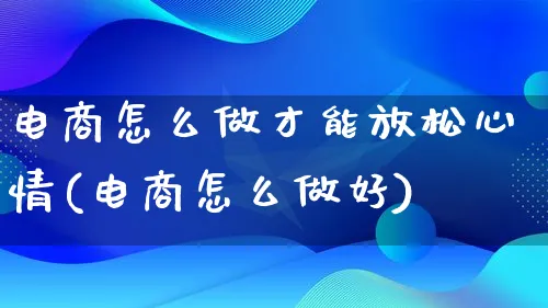 电商怎么做才能放松心情(电商怎么做好)_https://www.lfyiying.com_股票百科_第1张