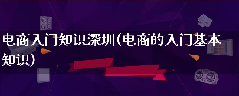 电商入门知识深圳(电商的入门基本知识)_https://www.lfyiying.com_证券_第1张