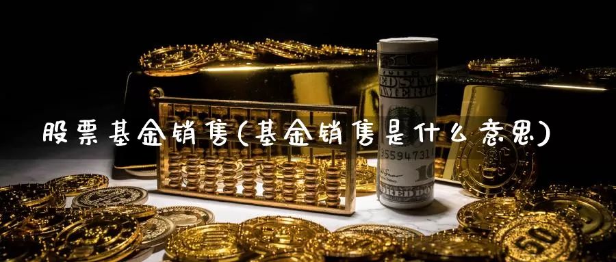 股票基金销售(基金销售是什么意思)_https://www.lfyiying.com_个股_第1张