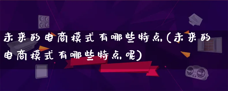 未来的电商模式有哪些特点(未来的电商模式有哪些特点呢)_https://www.lfyiying.com_股票百科_第1张