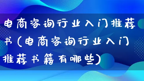 电商咨询行业入门推荐书(电商咨询行业入门推荐书籍有哪些)_https://www.lfyiying.com_证券_第1张