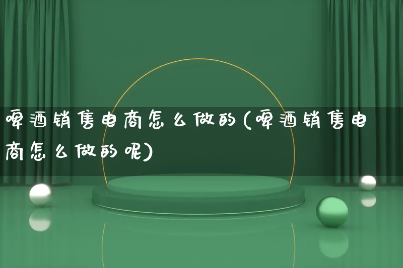 啤酒销售电商怎么做的(啤酒销售电商怎么做的呢)_https://www.lfyiying.com_证券_第1张