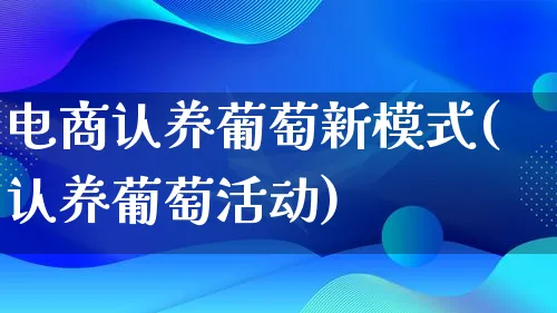 电商认养葡萄新模式(认养葡萄活动)_https://www.lfyiying.com_股票百科_第1张