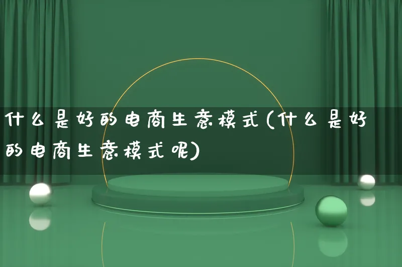 什么是好的电商生意模式(什么是好的电商生意模式呢)_https://www.lfyiying.com_股票百科_第1张