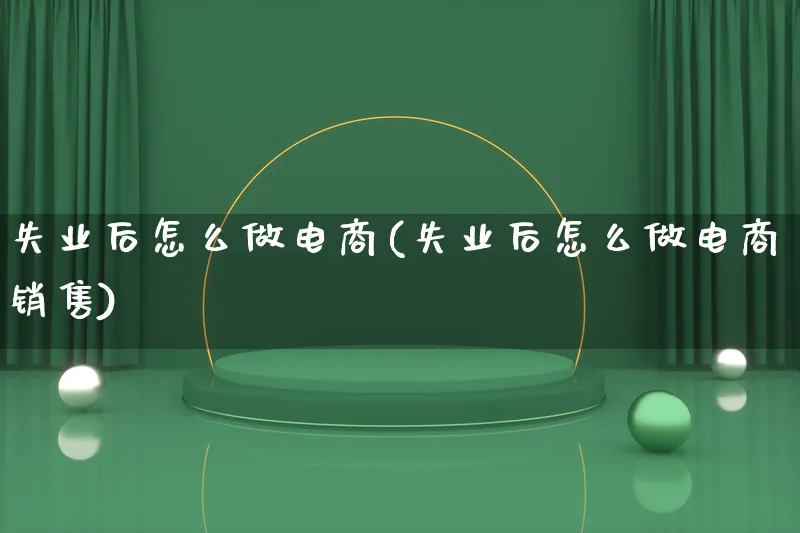 失业后怎么做电商(失业后怎么做电商销售)_https://www.lfyiying.com_证券_第1张