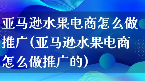 亚马逊水果电商怎么做推广(亚马逊水果电商怎么做推广的)_https://www.lfyiying.com_港股_第1张