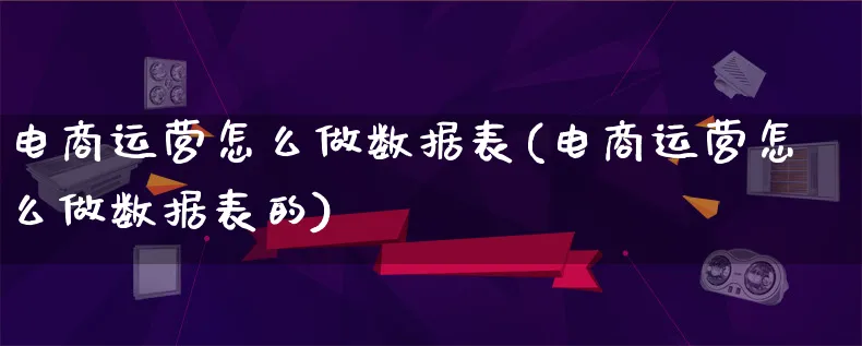 电商运营怎么做数据表(电商运营怎么做数据表的)_https://www.lfyiying.com_港股_第1张