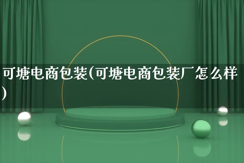 可塘电商包装(可塘电商包装厂怎么样)_https://www.lfyiying.com_股票百科_第1张