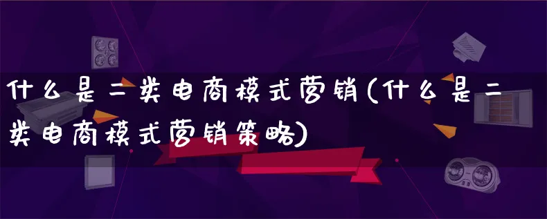 什么是二类电商模式营销(什么是二类电商模式营销策略)_https://www.lfyiying.com_个股_第1张