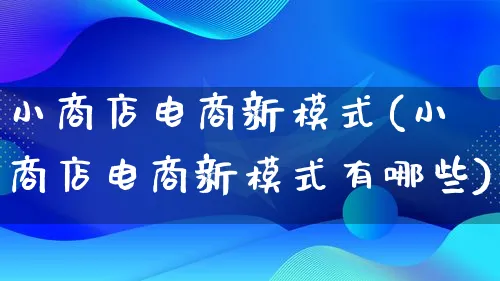 小商店电商新模式(小商店电商新模式有哪些)_https://www.lfyiying.com_股票百科_第1张