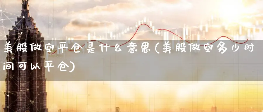 美股做空平仓是什么意思(美股做空多少时间可以平仓)_https://www.lfyiying.com_美股_第1张