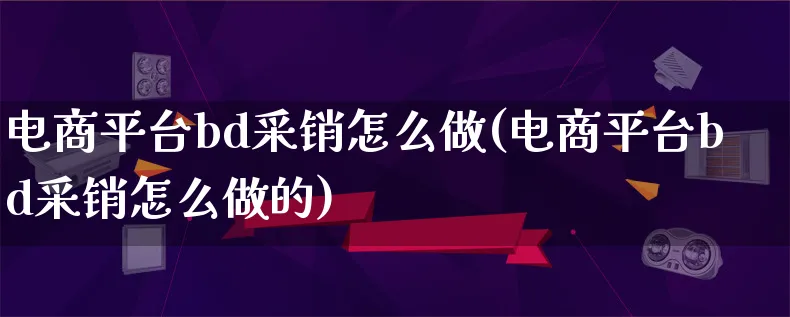 电商平台bd采销怎么做(电商平台bd采销怎么做的)_https://www.lfyiying.com_港股_第1张